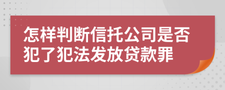 怎样判断信托公司是否犯了犯法发放贷款罪