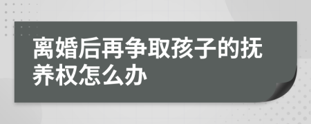 离婚后再争取孩子的抚养权怎么办