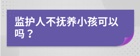 监护人不抚养小孩可以吗？