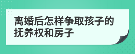 离婚后怎样争取孩子的抚养权和房子