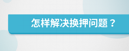 怎样解决换押问题？