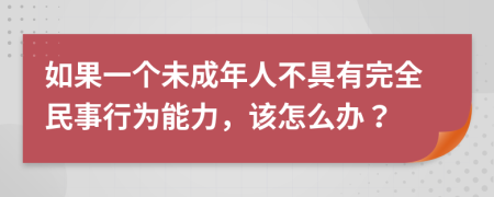 如果一个未成年人不具有完全民事行为能力，该怎么办？