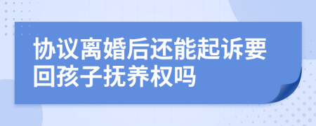 协议离婚后还能起诉要回孩子抚养权吗