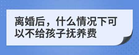 离婚后，什么情况下可以不给孩子抚养费