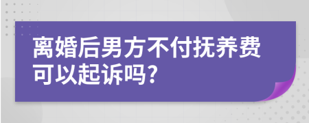 离婚后男方不付抚养费可以起诉吗?