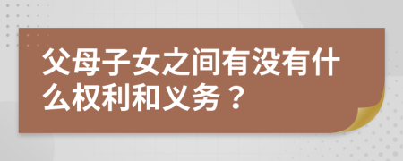 父母子女之间有没有什么权利和义务？