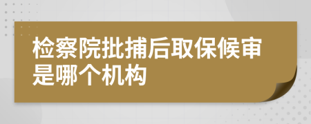 检察院批捕后取保候审是哪个机构