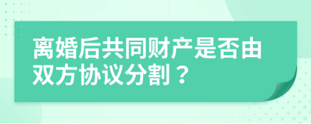 离婚后共同财产是否由双方协议分割？