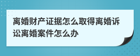 离婚财产证据怎么取得离婚诉讼离婚案件怎么办