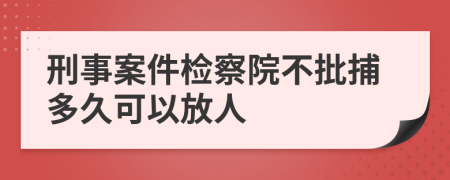 刑事案件检察院不批捕多久可以放人