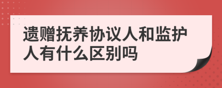 遗赠抚养协议人和监护人有什么区别吗