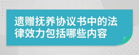 遗赠抚养协议书中的法律效力包括哪些内容