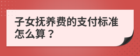 子女抚养费的支付标准怎么算？