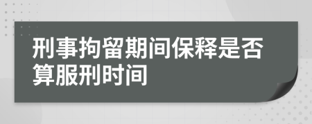 刑事拘留期间保释是否算服刑时间