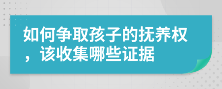 如何争取孩子的抚养权，该收集哪些证据