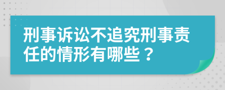 刑事诉讼不追究刑事责任的情形有哪些？