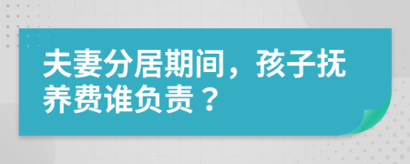 夫妻分居期间，孩子抚养费谁负责？