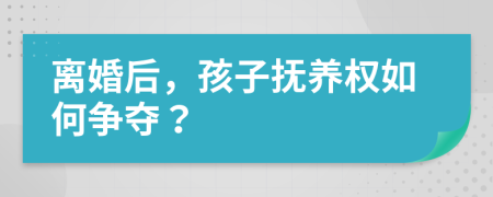 离婚后，孩子抚养权如何争夺？