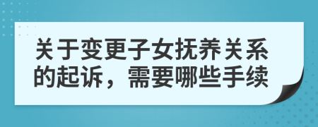 关于变更子女抚养关系的起诉，需要哪些手续