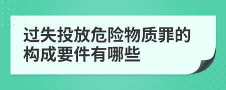 过失投放危险物质罪的构成要件有哪些