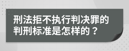 刑法拒不执行判决罪的判刑标准是怎样的？