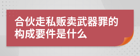 合伙走私贩卖武器罪的构成要件是什么