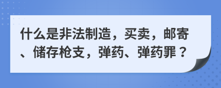 什么是非法制造，买卖，邮寄、储存枪支，弹药、弹药罪？