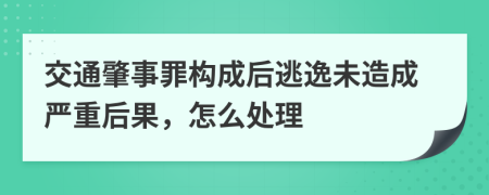 交通肇事罪构成后逃逸未造成严重后果，怎么处理