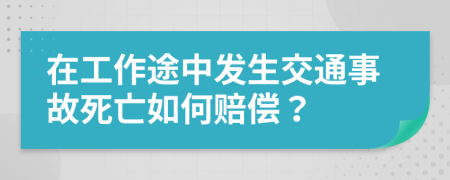 在工作途中发生交通事故死亡如何赔偿？