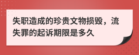 失职造成的珍贵文物损毁，流失罪的起诉期限是多久