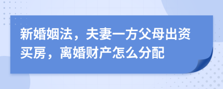 新婚姻法，夫妻一方父母出资买房，离婚财产怎么分配