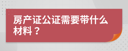 房产证公证需要带什么材料？