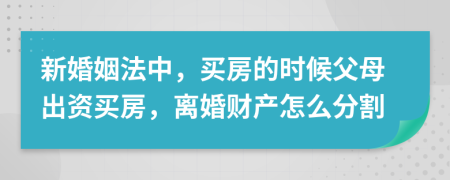 新婚姻法中，买房的时候父母出资买房，离婚财产怎么分割