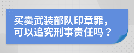 买卖武装部队印章罪，可以追究刑事责任吗？