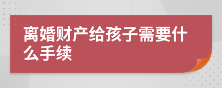 离婚财产给孩子需要什么手续