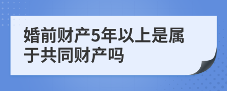 婚前财产5年以上是属于共同财产吗