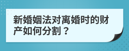 新婚姻法对离婚时的财产如何分割？