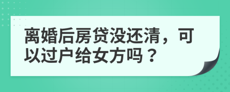 离婚后房贷没还清，可以过户给女方吗？