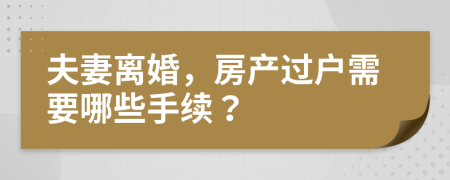 夫妻离婚，房产过户需要哪些手续？