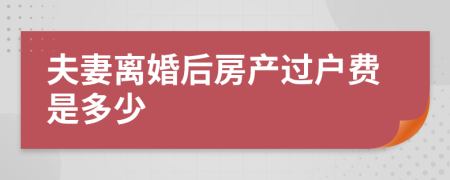 夫妻离婚后房产过户费是多少