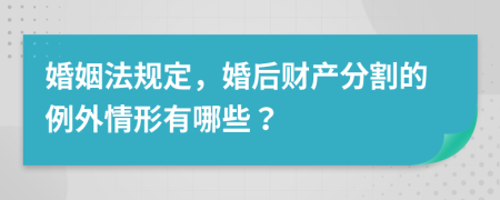 婚姻法规定，婚后财产分割的例外情形有哪些？