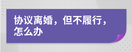 协议离婚，但不履行，怎么办