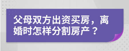 父母双方出资买房，离婚时怎样分割房产？