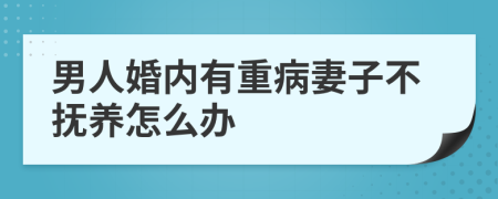 男人婚内有重病妻子不抚养怎么办