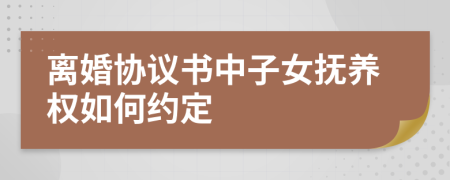 离婚协议书中子女抚养权如何约定