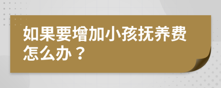 如果要增加小孩抚养费怎么办？