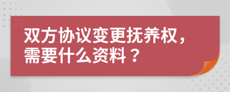 双方协议变更抚养权，需要什么资料？