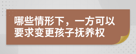 哪些情形下，一方可以要求变更孩子抚养权