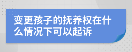 变更孩子的抚养权在什么情况下可以起诉