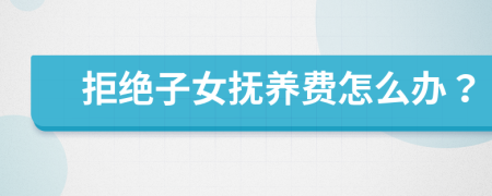 拒绝子女抚养费怎么办？